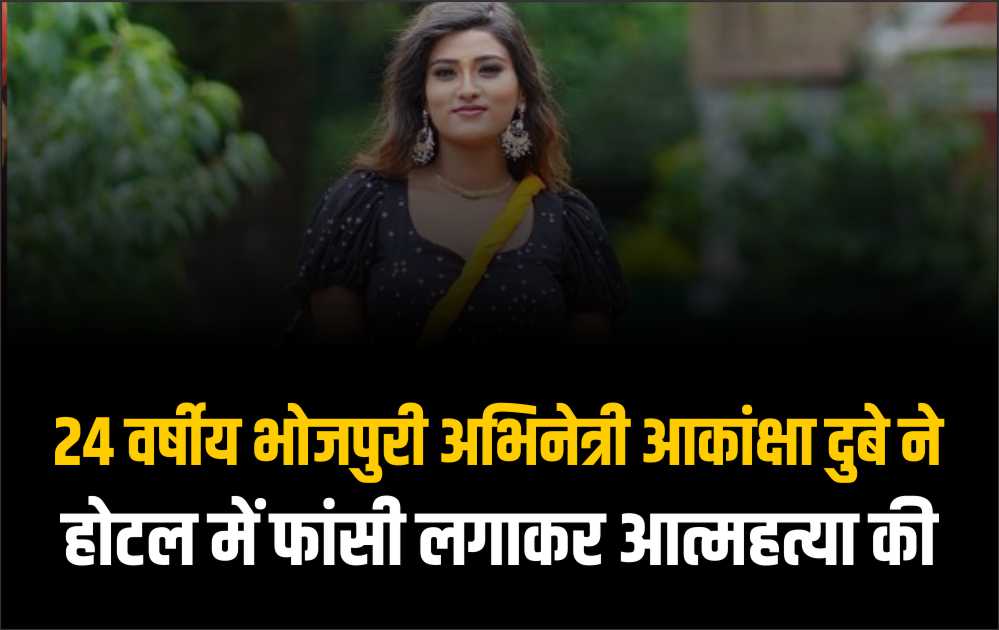 24 वर्षीय भोजपुरी अभिनेत्री आकांक्षा दुबे ने होटल में फांसी लगाकर आत्महत्या की