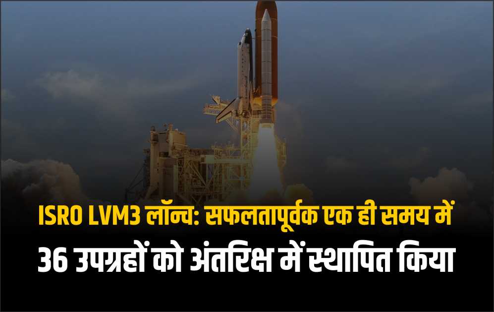 ISRO LVM3 लॉन्च: सफलतापूर्वक एक ही समय में 36 उपग्रहों को अंतरिक्ष में स्थापित किया