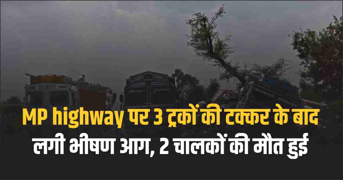 MP highway पर 3 ट्रकों की टक्कर के बाद लगी भीषण आग, 2 चालकों की मौत हुई