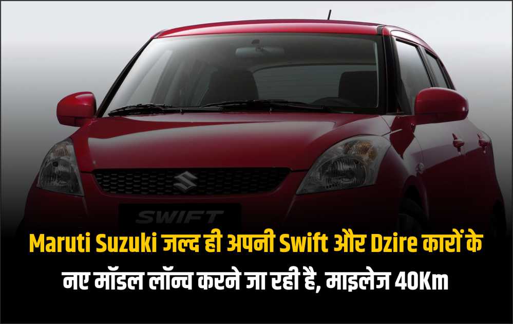 Maruti Suzuki जल्द ही अपनी Swift और Dzire कारों के नए मॉडल लॉन्च करने जा रही है, माइलेज 40Km