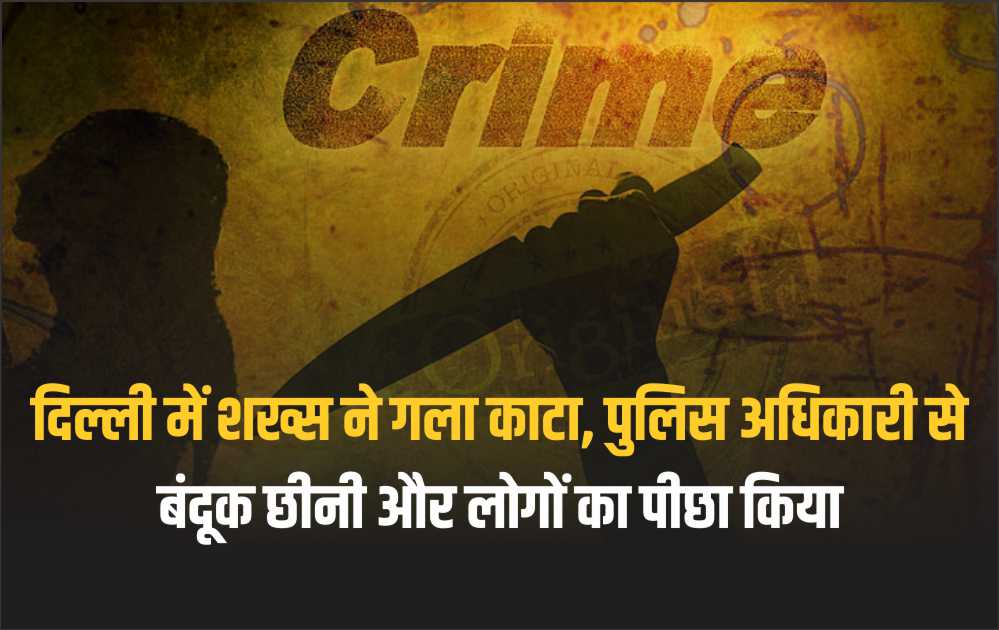 दिल्ली में शख्स ने गला काटा, पुलिस अधिकारी से बंदूक छीनी और लोगों का पीछा किया