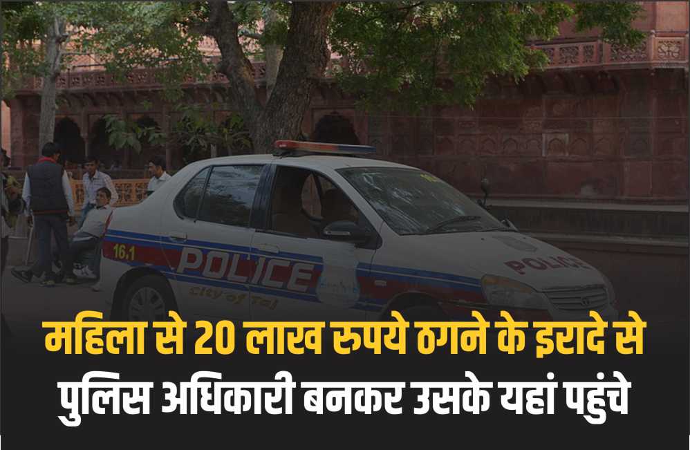 महिला से 20 लाख रुपये ठगने के इरादे से पुलिस अधिकारी बनकर उसके यहां पहुंचे