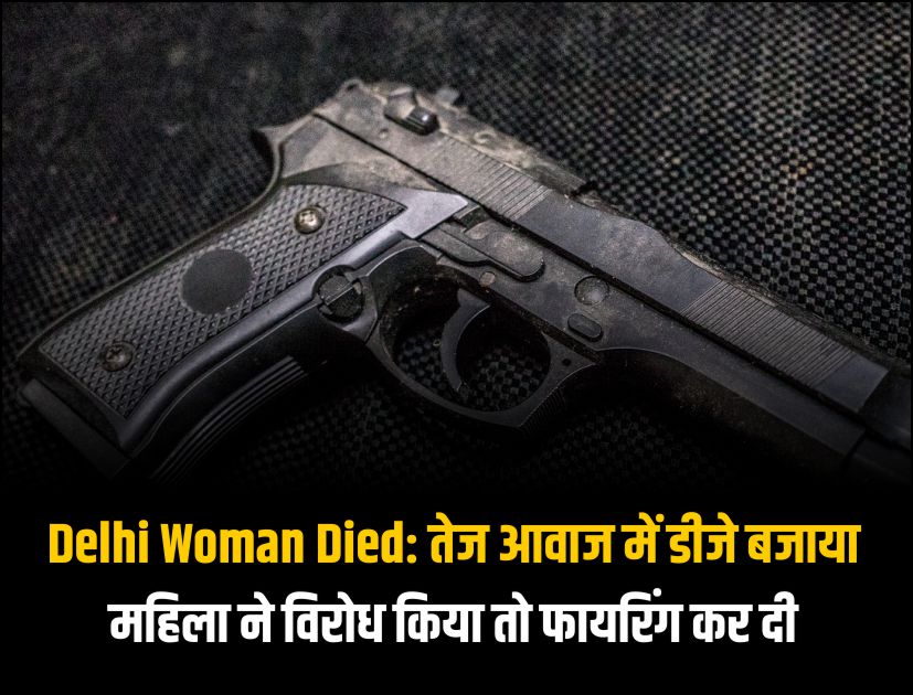 Delhi Woman Died तेज आवाज में डीजे बजाया, महिला ने विरोध किया तो फायरिंग कर दी