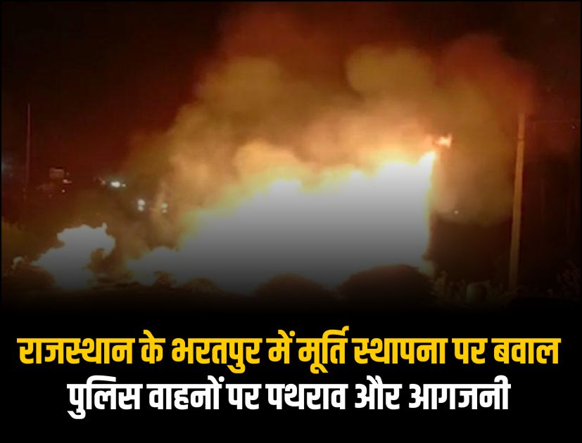 राजस्थान के भरतपुर में मूर्ति स्थापना पर बवाल, पुलिस वाहनों पर पथराव और आगजनी
