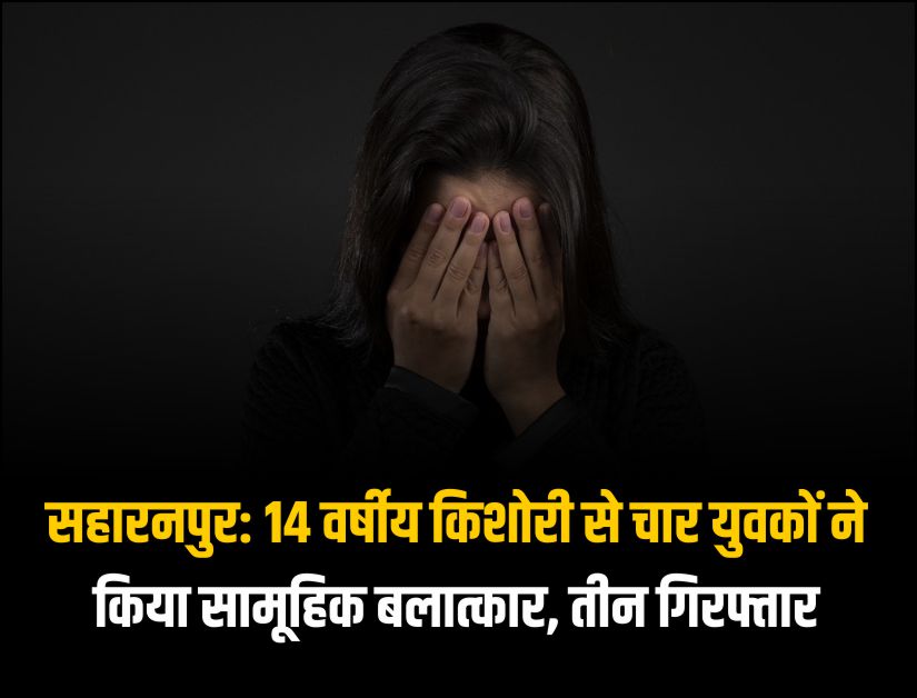 सहारनपुर: 14 वर्षीय किशोरी से चार युवकों ने किया सामूहिक बलात्कार, तीन गिरफ्तार