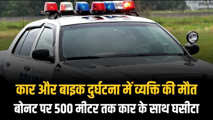 कार और बाइक दुर्घटना में व्यक्ति की मौत, बोनट पर 500 मीटर तक कार के साथ घसीटा