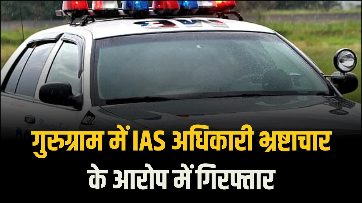 गुरुग्राम में IAS अधिकारी भ्रष्टाचार के आरोप में गिरफ्तार